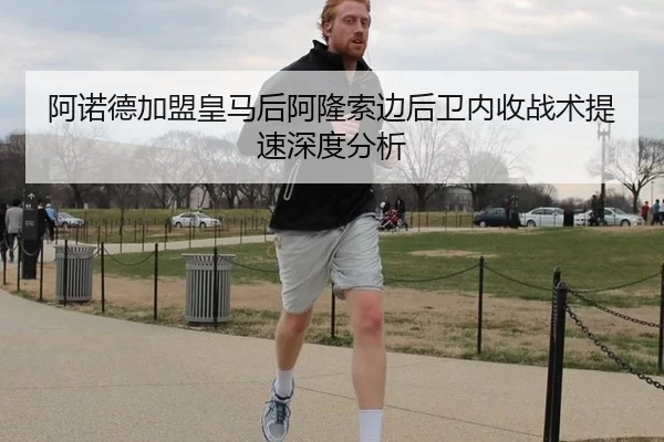 阿诺德加盟皇马后阿隆索边后卫内收战术提速深度分析